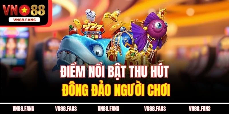 Game Bắn Cá Nổ Hũ VN88 - Săn Cá Cực Đã, Hái Lộc Cực Nhanh 3 Điểm nổi bật thu hút đông đảo người chơi