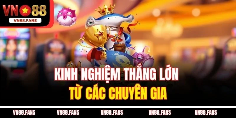 Game Bắn Cá Nổ Hũ VN88 - Săn Cá Cực Đã, Hái Lộc Cực Nhanh 4 Kinh nghiệm thắng lớn từ các chuyên gia
